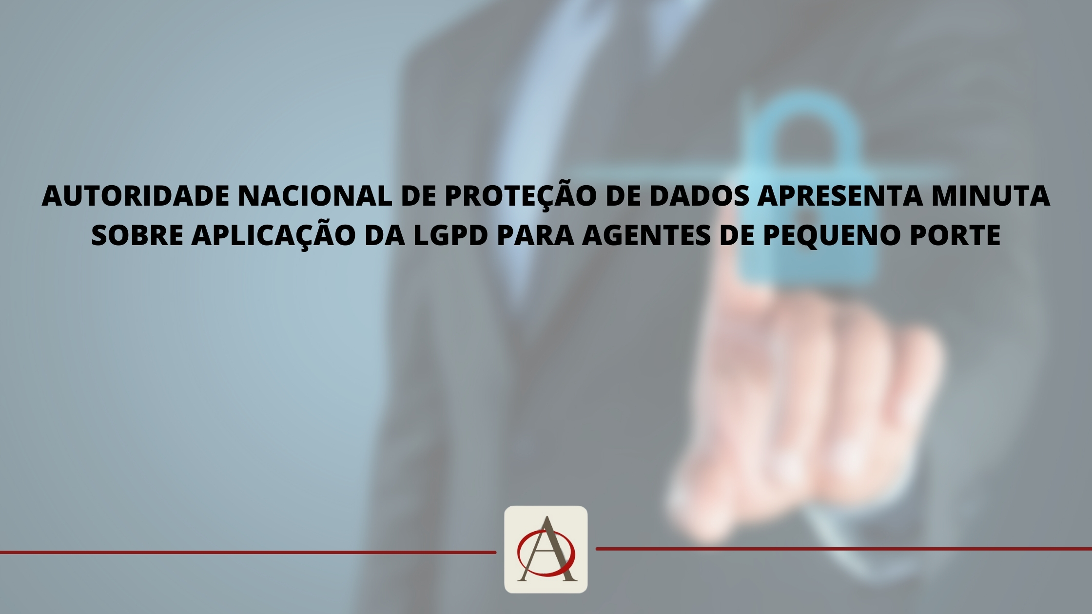 AUTORIDADE NACIONAL DE PROTEÇÃO DE DADOS APRESENTA MINUTA SOBRE APLICAÇÃO DA LGPD PARA AGENTES DE PEQUENO PORTE